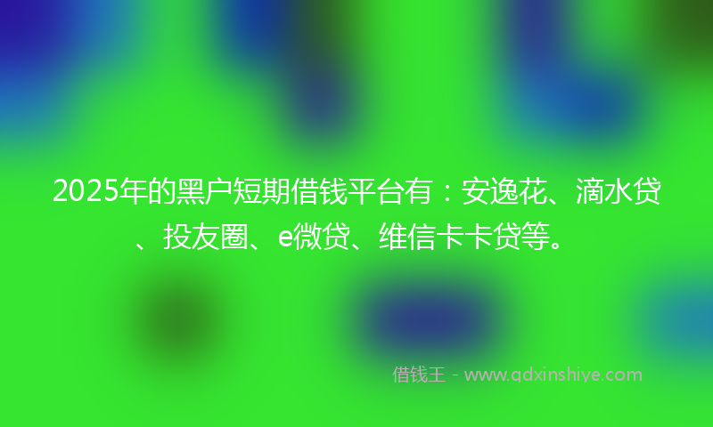 2025年的黑户短期借钱平台有：安逸花、滴水贷、投友圈、e微贷、维信卡卡贷等。