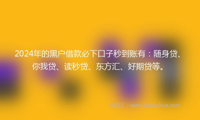2024年的黑户借款必下口子秒到账有：随身贷、你我贷、读秒贷、东方汇、好期贷等。