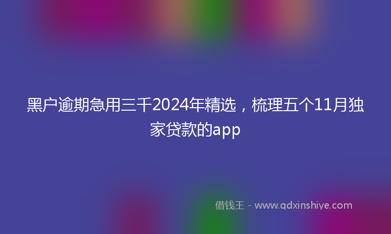 黑户逾期急用三千2024年精选，梳理五个11月独家贷款的app