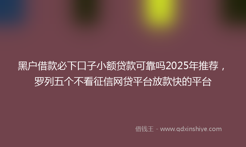 黑户借款必下口子小额贷款可靠吗2025年推荐，罗列五个不看征信网贷平台放款快的平台