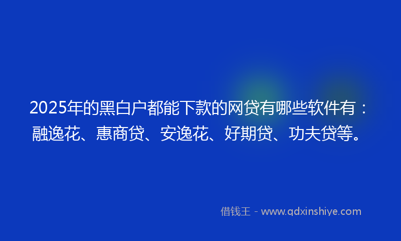 2025年的黑白户都能下款的网贷有哪些软件有：融逸花、惠商贷、安逸花、好期贷、功夫贷等。