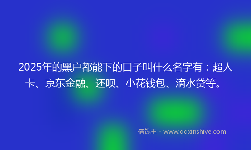 2025年的黑户都能下的口子叫什么名字有：超人卡、京东金融、还呗、小花钱包、滴水贷等。