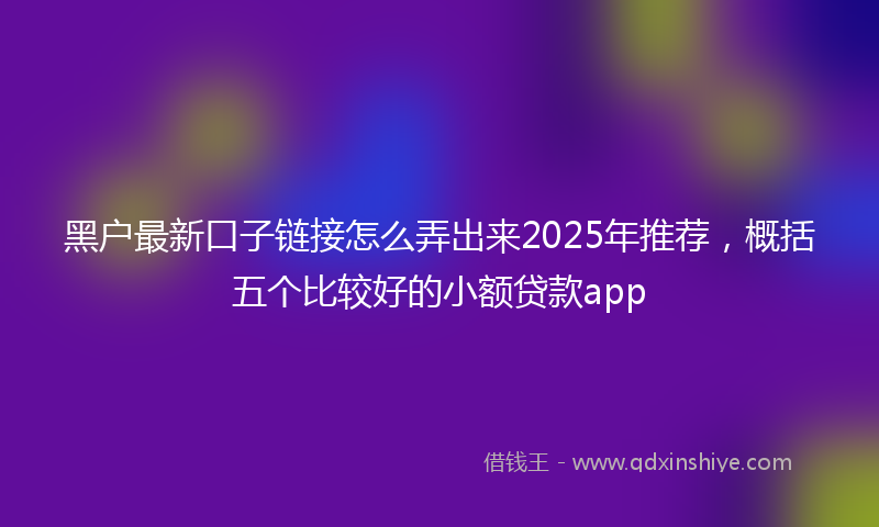 黑户最新口子链接怎么弄出来2025年推荐，概括五个比较好的小额贷款app