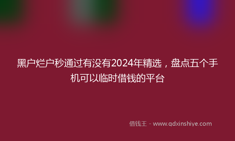 黑户烂户秒通过有没有2024年精选，盘点五个手机可以临时借钱的平台
