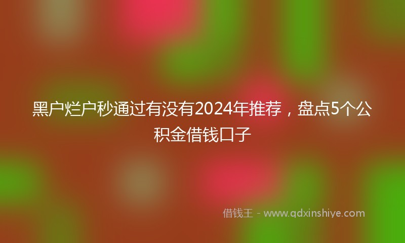 黑户烂户秒通过有没有2024年推荐，盘点5个公积金借钱口子