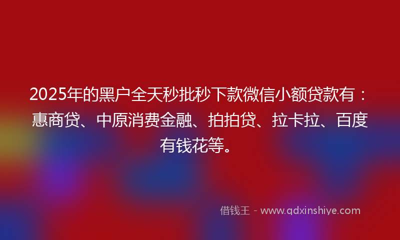 2025年的黑户全天秒批秒下款微信小额贷款有：惠商贷、中原消费金融、拍拍贷、拉卡拉、百度有钱花等。