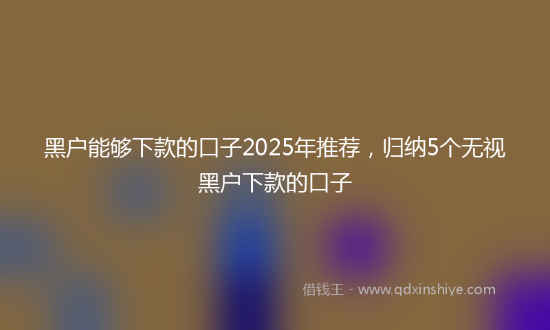 黑户能够下款的口子2025年推荐，归纳5个无视黑户下款的口子