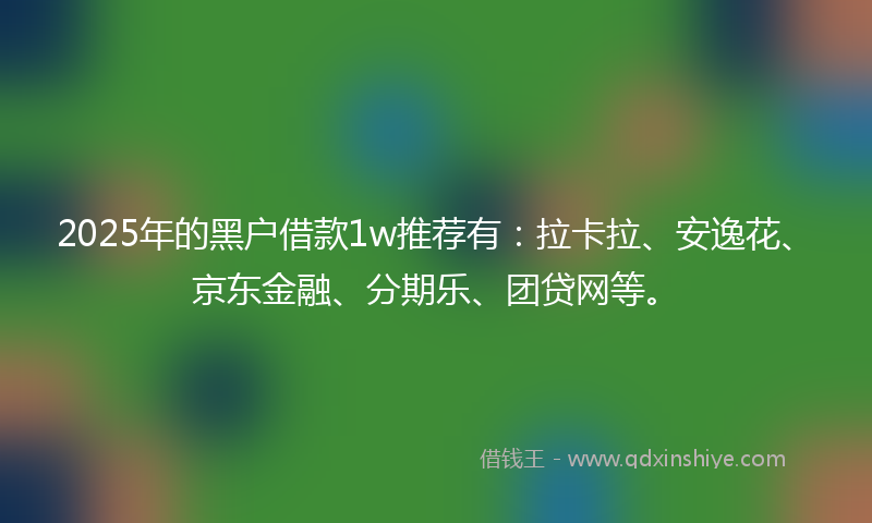 2025年的黑户借款1w推荐有：拉卡拉、安逸花、京东金融、分期乐、团贷网等。