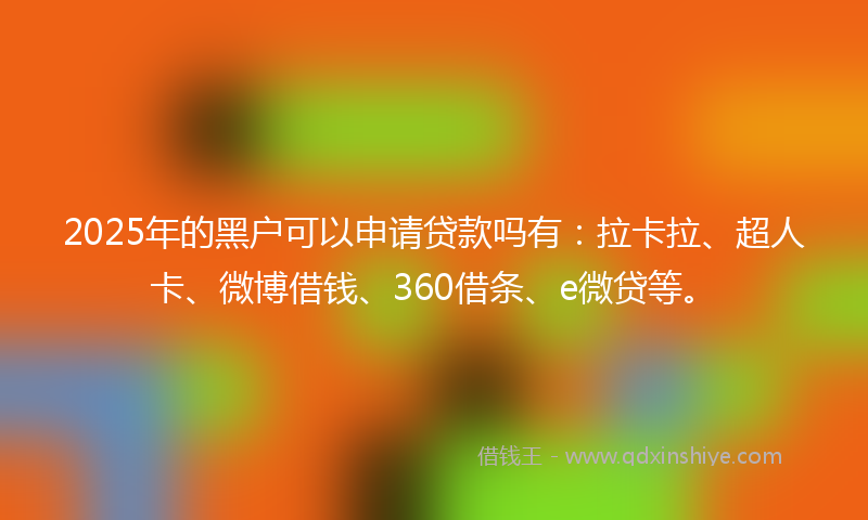 2025年的黑户可以申请贷款吗有：拉卡拉、超人卡、微博借钱、360借条、e微贷等。