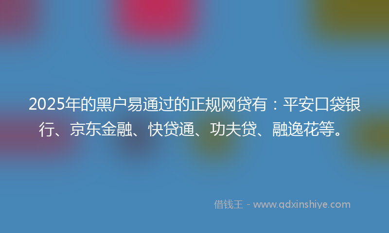 2025年的黑户易通过的正规网贷有：平安口袋银行、京东金融、快贷通、功夫贷、融逸花等。