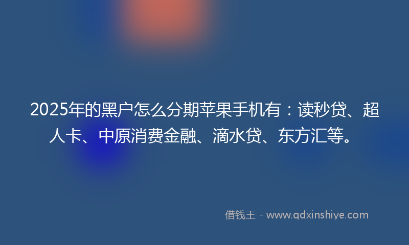 2025年的黑户怎么分期苹果手机有：读秒贷、超人卡、中原消费金融、滴水贷、东方汇等。