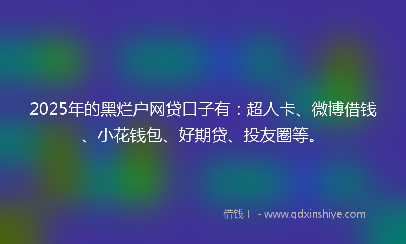 2025年的黑烂户网贷口子有：超人卡、微博借钱、小花钱包、好期贷、投友圈等。