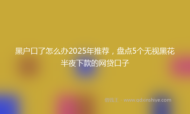 黑户口了怎么办2025年推荐，盘点5个无视黑花半夜下款的网贷口子
