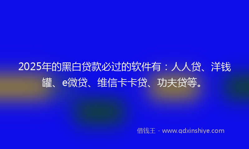 2025年的黑白贷款必过的软件有：人人贷、洋钱罐、e微贷、维信卡卡贷、功夫贷等。