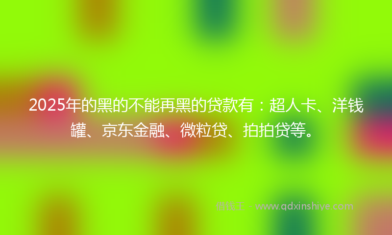 2025年的黑的不能再黑的贷款有：超人卡、洋钱罐、京东金融、微粒贷、拍拍贷等。