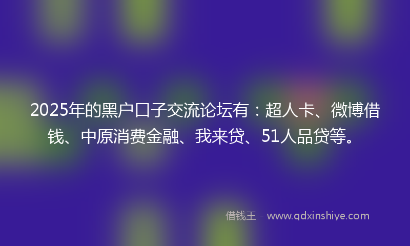 2025年的黑户口子交流论坛有：超人卡、微博借钱、中原消费金融、我来贷、51人品贷等。