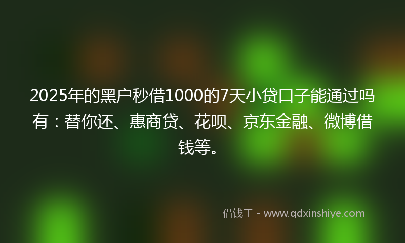 2025年的黑户秒借1000的7天小贷口子能通过吗有：替你还、惠商贷、花呗、京东金融、微博借钱等。