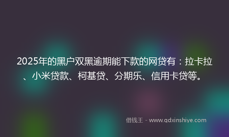2025年的黑户双黑逾期能下款的网贷有：拉卡拉、小米贷款、柯基贷、分期乐、信用卡贷等。