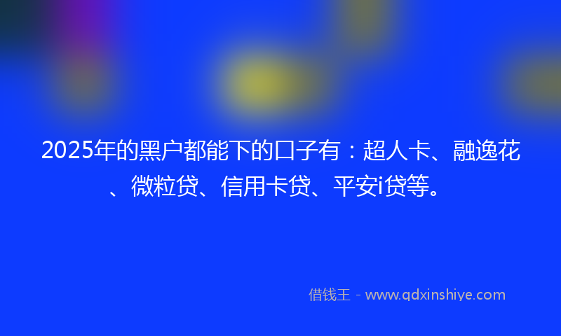 2025年的黑户都能下的口子有：超人卡、融逸花、微粒贷、信用卡贷、平安i贷等。