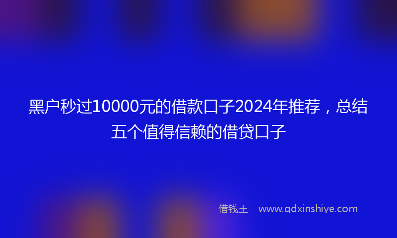 黑户秒过10000元的借款口子2024年推荐，总结五个值得信赖的借贷口子
