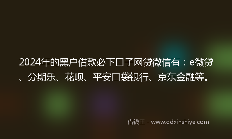 2024年的黑户借款必下口子网贷微信有：e微贷、分期乐、花呗、平安口袋银行、京东金融等。