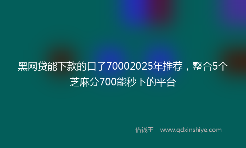 黑网贷能下款的口子70002025年推荐，整合5个芝麻分700能秒下的平台