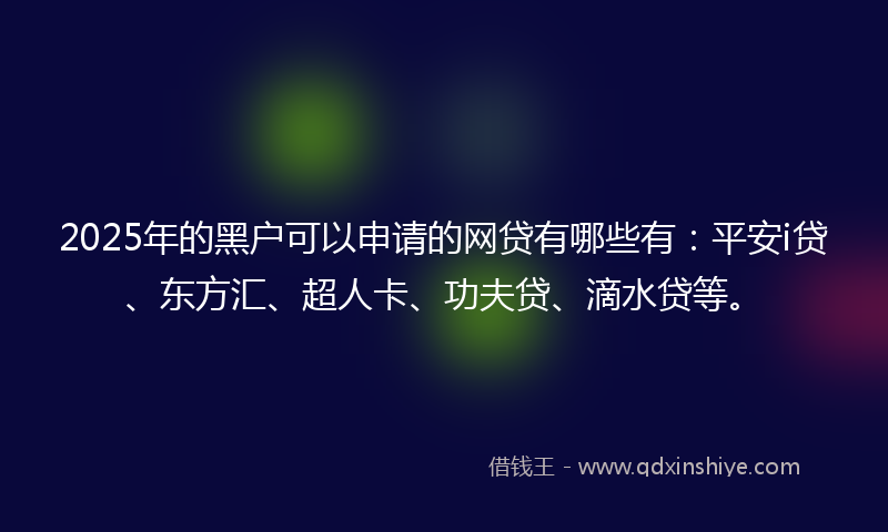2025年的黑户可以申请的网贷有哪些有：平安i贷、东方汇、超人卡、功夫贷、滴水贷等。
