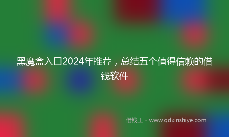 黑魔盒入口2024年推荐，总结五个值得信赖的借钱软件