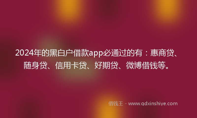 2024年的黑白户借款app必通过的有：惠商贷、随身贷、信用卡贷、好期贷、微博借钱等。