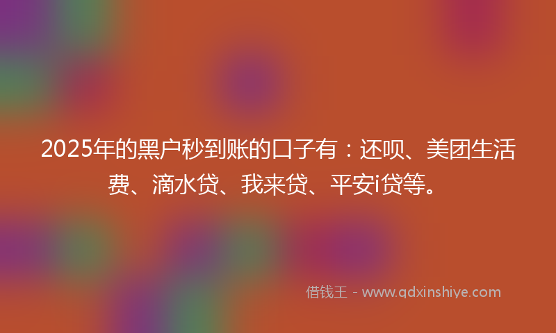 2025年的黑户秒到账的口子有：还呗、美团生活费、滴水贷、我来贷、平安i贷等。