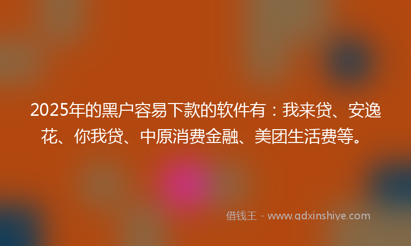 2025年的黑户容易下款的软件有：我来贷、安逸花、你我贷、中原消费金融、美团生活费等。