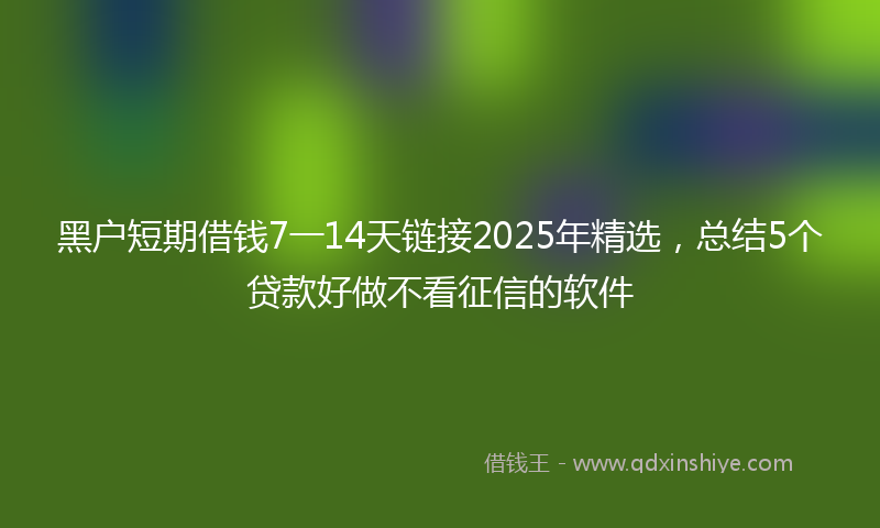 黑户短期借钱7一14天链接2025年精选，总结5个贷款好做不看征信的软件