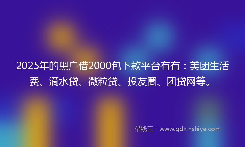 2025年的黑户借2000包下款平台有有：美团生活费、滴水贷、微粒贷、投友圈、团贷网等。