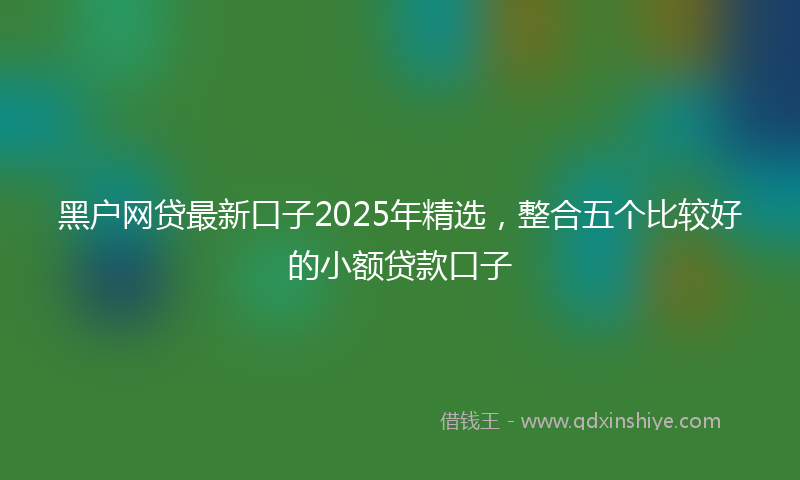 黑户网贷最新口子2025年精选，整合五个比较好的小额贷款口子
