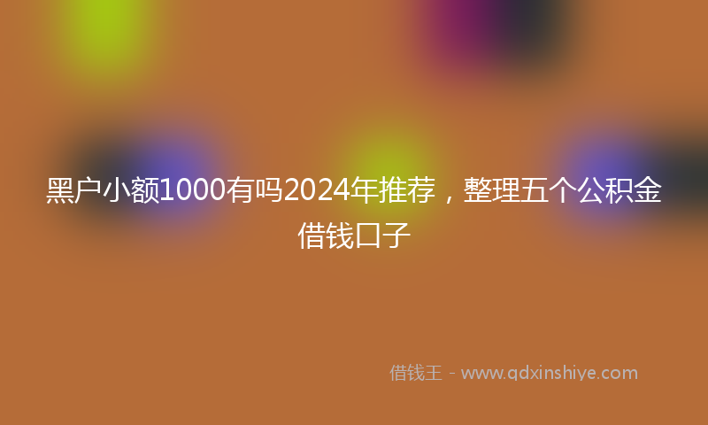 黑户小额1000有吗2024年推荐，整理五个公积金借钱口子