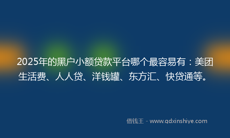 2025年的黑户小额贷款平台哪个最容易有：美团生活费、人人贷、洋钱罐、东方汇、快贷通等。