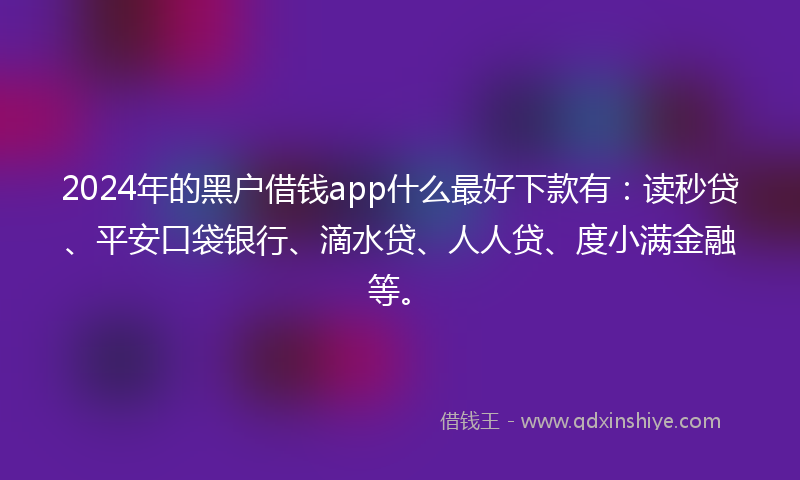 2024年的黑户借钱app什么最好下款有：读秒贷、平安口袋银行、滴水贷、人人贷、度小满金融等。