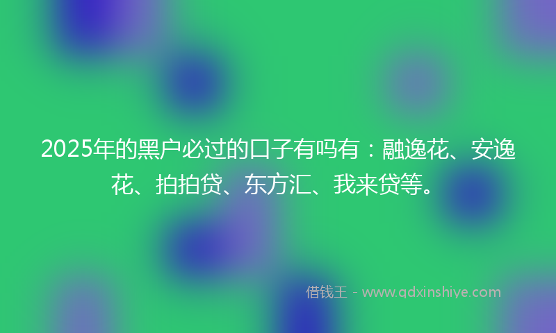 2025年的黑户必过的口子有吗有：融逸花、安逸花、拍拍贷、东方汇、我来贷等。