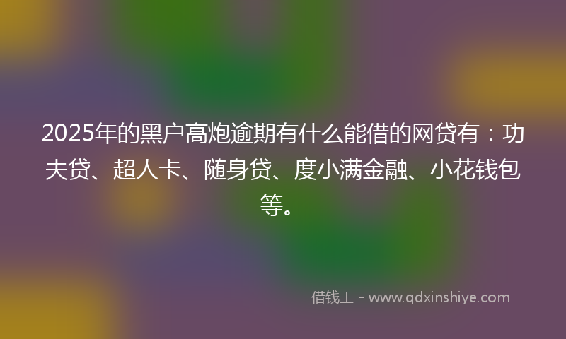 2025年的黑户高炮逾期有什么能借的网贷有：功夫贷、超人卡、随身贷、度小满金融、小花钱包等。