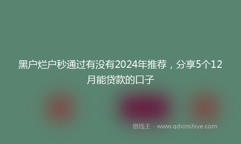 黑户烂户秒通过有没有2024年推荐，分享5个12月能贷款的口子