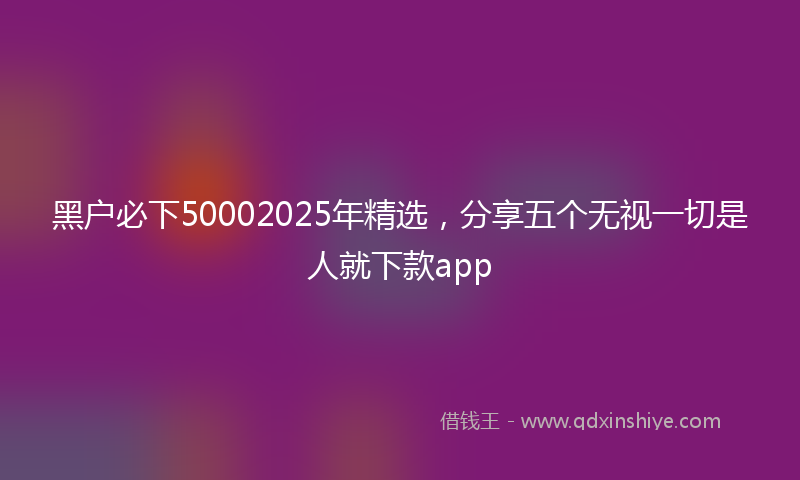 黑户必下50002025年精选，分享五个无视一切是人就下款app