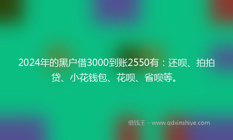 2024年的黑户借3000到账2550有：还呗、拍拍贷、小花钱包、花呗、省呗等。