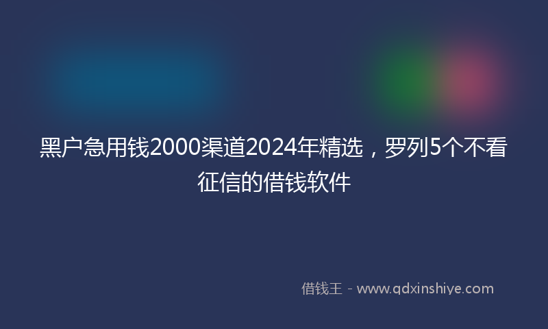 黑户急用钱2000渠道2024年精选，罗列5个不看征信的借钱软件