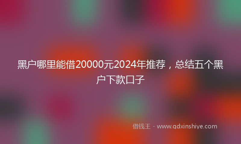 黑户哪里能借20000元2024年推荐，总结五个黑户下款口子