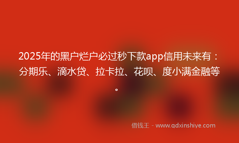 2025年的黑户烂户必过秒下款app信用未来有：分期乐、滴水贷、拉卡拉、花呗、度小满金融等。