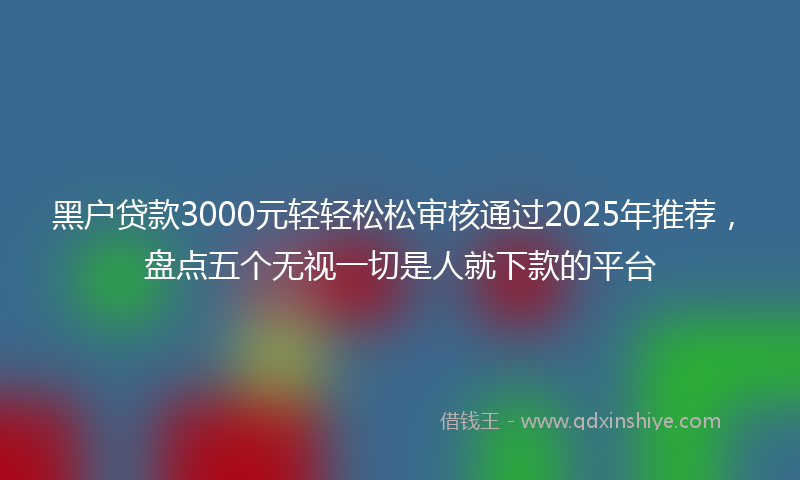 黑户贷款3000元轻轻松松审核通过2025年推荐，盘点五个无视一切是人就下款的平台