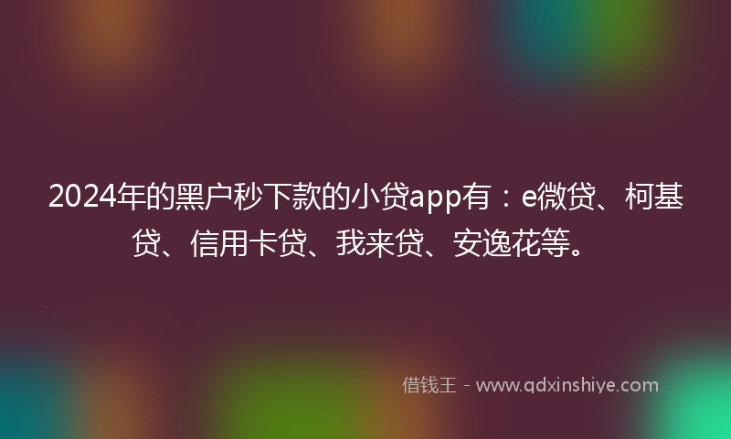 2024年的黑户秒下款的小贷app有：e微贷、柯基贷、信用卡贷、我来贷、安逸花等。