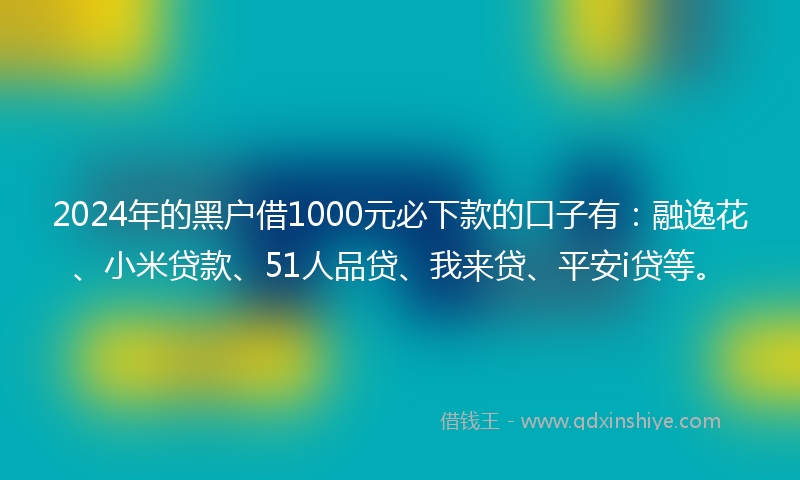 2024年的黑户借1000元必下款的口子有：融逸花、小米贷款、51人品贷、我来贷、平安i贷等。