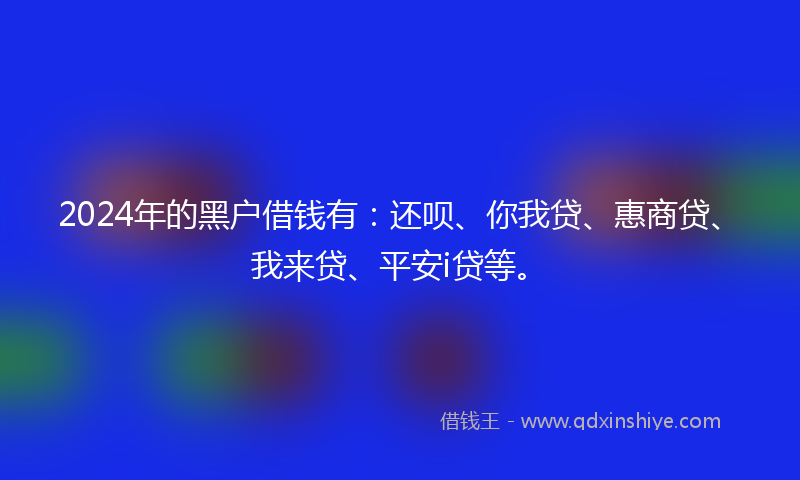 2024年的黑户借钱有：还呗、你我贷、惠商贷、我来贷、平安i贷等。
