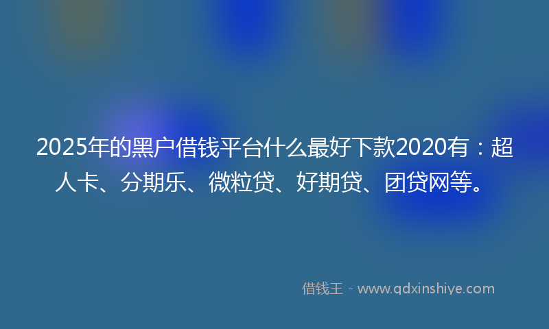 2025年的黑户借钱平台什么最好下款2020有：超人卡、分期乐、微粒贷、好期贷、团贷网等。